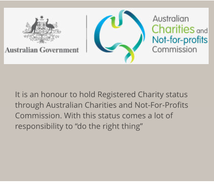 It is an honour to hold Registered Charity status through Australian Charities and Not-For-Profits Commission. With this status comes a lot of responsibility to “do the right thing”